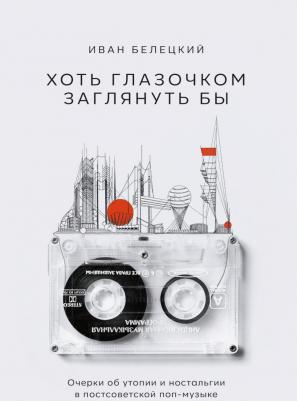 Белецкий Иван. Хоть глазочком заглянуть бы. Очерки об утопии и ностальгии в постсоветской поп-музыке – фото 2