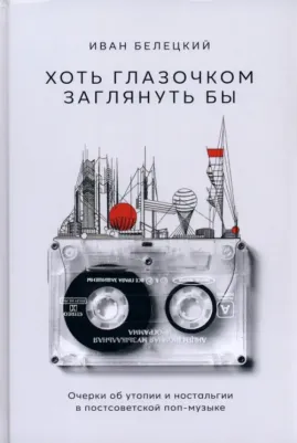 Белецкий Иван. Хоть глазочком заглянуть бы. Очерки об утопии и ностальгии в постсоветской поп-музыке