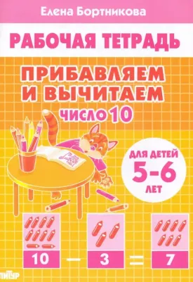 Бортникова Елена Федоровна. Прибавляем и вычитаем. Число 10. Для детей 5-6 лет