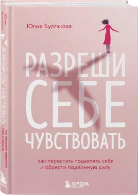 Булгакова Юлия Леонидовна. Разреши себе чувствовать. Как честно проявлять свои чувства и открывать через них силу – фото 1