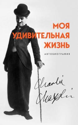 Чарли Чаплин. Моя удивительная жизнь. Автобиография Чарли Чаплина