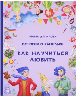 Данилова Ирина Семеновна. История о Капельке. Как научиться любить