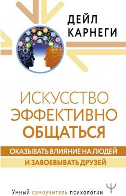 Дейл Карнеги. Искусство эффективно общаться, оказывать влияние на людей и завоевывать друзей