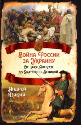 Дикий Андрей Иванович. Война России за Украину. От царя Алексея до Екатерины Великой