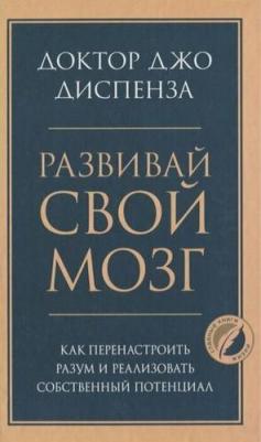 Диспенза Джо. Развивай свой мозг. Как перенастроить разум и реализовать собственный потенциал