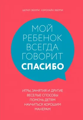 Эберли Шерил, Эберли Кэролайн. Мой ребенок всегда говорит "спасибо". Игры, занятия и другие веселые способы помочь детям научиться