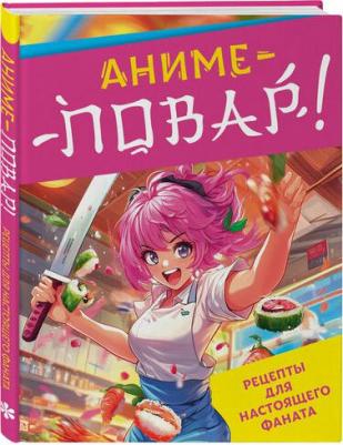 Егор Владиславович Попов, Елизавета Семенова, Федор Зализняк. Аниме-повар! Рецепты для настоящего фаната – фото 1