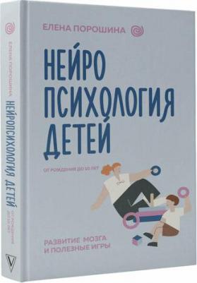 Елена Александровна Порошина. Нейропсихология детей от рождения до 10 лет. Развитие мозга и полезные игры – фото 1