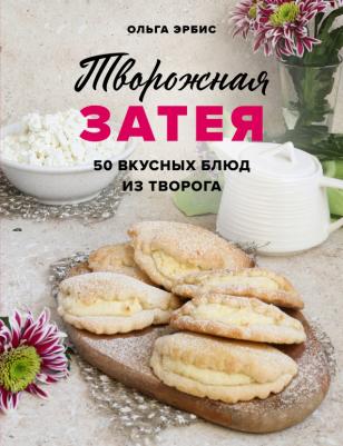 Эрбис Ольга Александровна. Творожная затея. 50 вкусных блюд из творога