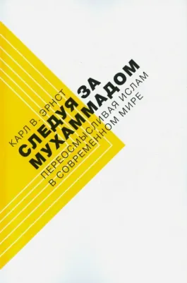 Эрнст Карл. Следуя за Мухаммадом. Переосмысливая ислам в современном мире