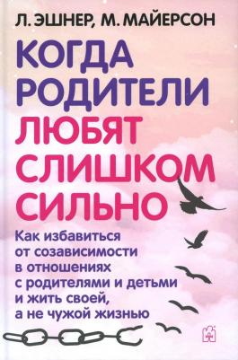 Эшнер Л., Майерсон М. Когда родители любят слишком сильно. Как избавиться от созависимости в отношениях с родителями и детьми и жить своей, а не
