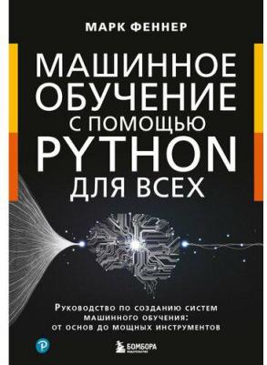 Феннер М. Машинное обучение с помощью Python для всех. Руководство по созданию систем машинного обучения: от основ до мощных инструментов