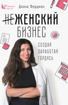 Фердман Диана. Женский бизнес. Создай. Заработай. Гордись