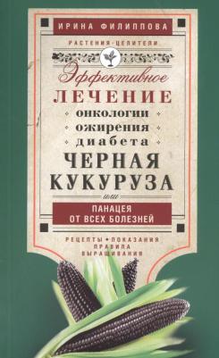 Филиппова Ирина Александровна. Черная кукуруза, или Панацея от всех болезней. Эффективное лечение онкологии, ожирения, диабета…