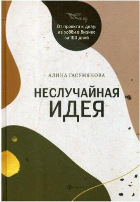 Гасумянова Алина Владиславовна. Неслучайная идея. От проекта к делу. Из хобби в бизнес за 100 дней – фото 4