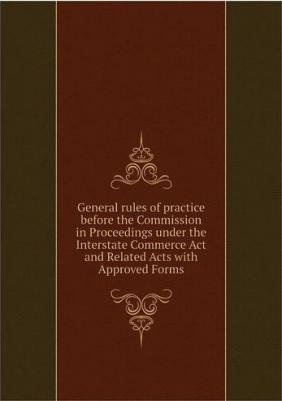 General rules of practice before the Commission in Proceedings under the Interstate Commerce Act and Related Acts with Approved Forms – фото 1