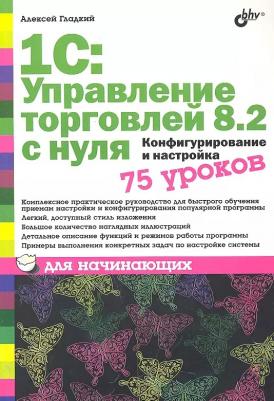 Гладкий Алексей Анатольевич. 1С: Управление торговлей 8.2 с нуля. Конфигурирование и настройка. 75 уроков для начинающих
