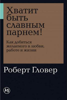 Гловер Роберт. Хватит быть славным парнем! Как добиться желаемого в любви, работе и жизни