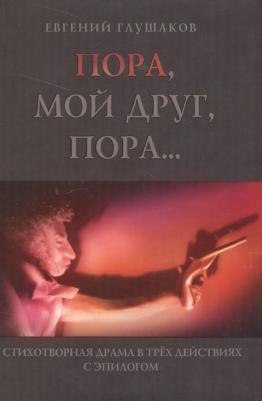 Глушаков Евгений Борисович. Пора мой друг, пора... Стихотворная драма в трех действиях с эпилогом