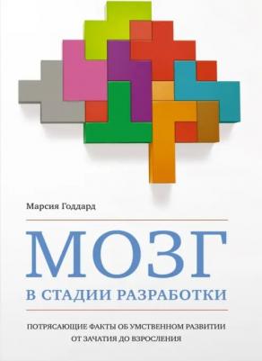 Годдард Марсия. Мозг в стадии разработки. Потрясающие факты об умственном развитии от зачатия до взросления