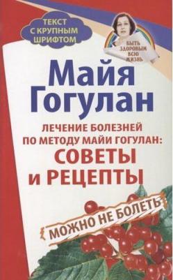 Гогулан Майя Федоровна. Лечение болезней по методу Майи Гогулан: Советы и рецепты. Можно не болеть