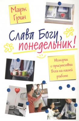 Грин Марк. Слава Богу, понедельник! Истории о присутствии Бога на нашей работе