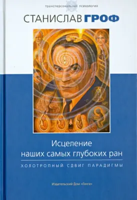 Гроф Станислав. Исцеление наших самых глубоких ран. Холотропный сдвиг парадигмы