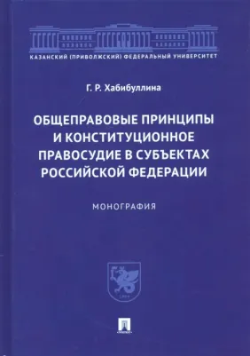 Хабибуллина Гульнара Рушановна. Общеправовые принципы и конституционное правосудие в субъектах Российской Федерации. Монография