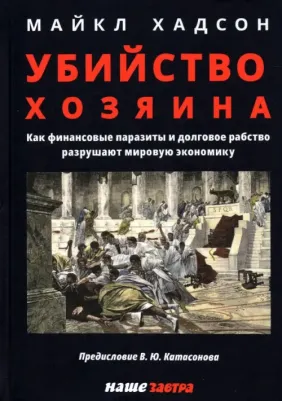 Хадсон Майкл. Убийство Хозяина. Как финансовые паразиты и долговое рабство разрушают экономику