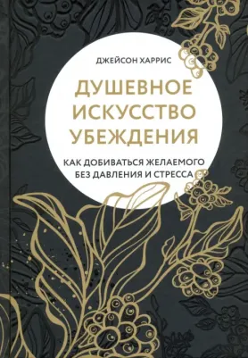 Харрис Джейсон. Душевное искусство убеждения. Как добиваться желаемого без давления и стресса
