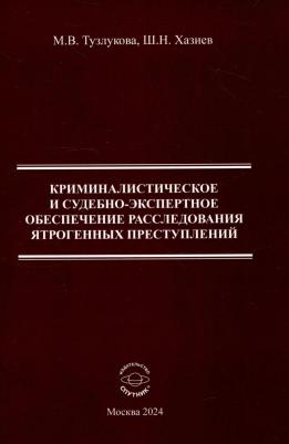 Хазиев Шамиль Николаевич, Тузлукова Марина Валентиновна. Криминалистическое и судебно-экспертное обеспечение расследования ятрогенных преступлений