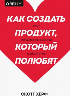 Херф Скотт. Как создать продукт, который полюбят. Опыт успешных менеджеров и дизайнеров