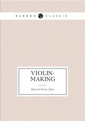 Heron-Allen Edward. Violin-making: as it was and is, being a historical, theoretical, and practical treatise on the science and art of violin-making – фото 1