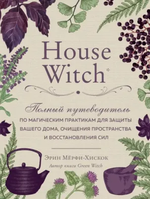 House Witch. Полный путеводитель по магическим практикам для защиты вашего дома, очищения пространства и восстановления сил, Мёрфи-Хискок Э
