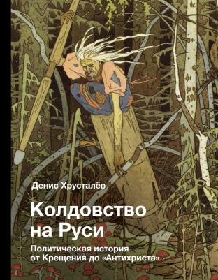 Хрусталев Денис Григорьевич. Колдовство на Руси. Политическая история от Крещения до "Антихриста"