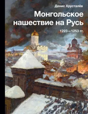 Хрусталев Денис Григорьевич. Монгольское нашествие на Русь. 1223-1253 гг