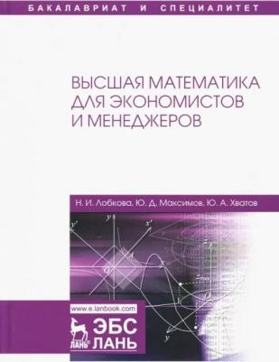 Хватов Юрий Алексеевич, Лобкова Наталья Ивановна, Максимов Юрий Дмитриевич. Высшая математика для экономистов и менеджеров. Учебное пособие