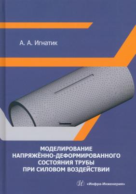 Игнатик Анатолий Александрович. Моделирование напряжённо-деформированного состояния трубы при силовом воздействии. Монография