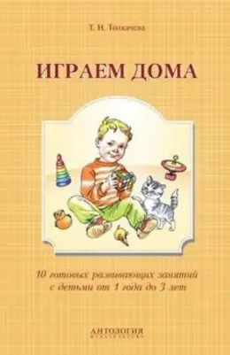 Играем дома : 10 готовых развивающих занятий с детьми от 1 года до 3 лет / Толкачева