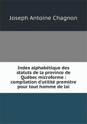 Index alphabetique des statuts de la province de Quebec microforme : compilation d'utilite premiere pour tout homme de loi
