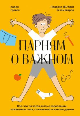 Карен Гравел. Парням о важном. Все, что ты хотел знать о взрослении, изменениях тела, отношениях и многом другом