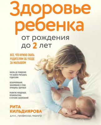 Кильдиярова Рита Рафгатовна. Здоровье ребенка от рождения до двух лет. Все, что нужно знать родителям об уходе за малышом