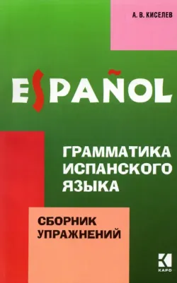 Киселев Александр Валентинович. Грамматика испанского языка. Сборник упражнений