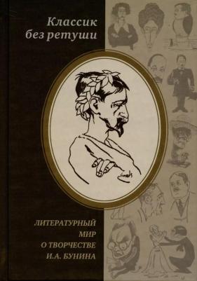 Классик без ретуши: Литературный мир о творчестве И. А. Бунина. Критические отзывы, эссе, пародии. Антология