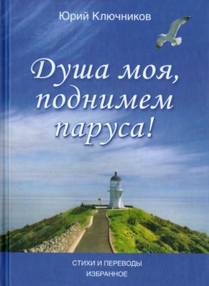 Ключников Юрий Михайлович. Душа моя, поднимем паруса! Стихи и переводы. 1970-2015. Избранное