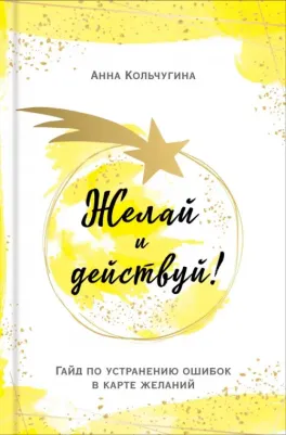Кольчугина Анна. Желай и действуй! Гайд по устранению ошибок в карте желаний