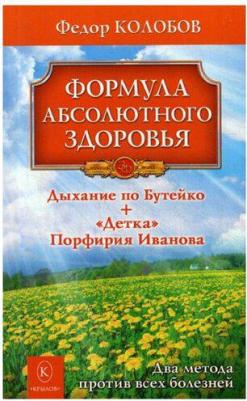 Колобов Федор Григорьевич. Формула абсолютного здоровья. Дыхание по Бутейко. "Детка" Порфирия Иванова. Два метода против всех болезней – фото 1