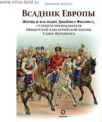 Кортес Габриэль. Всадник Европы. Жизнь и наследие Джеймса Филлиса, старшего преподавателя Офицера кавалерийской школы Санкт-Петербурга – фото 3
