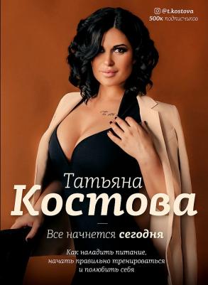 Костова Татьяна Михайловна. Все начнется сегодня. Как наладить питание, начать правильно тренироваться и полюбить себя