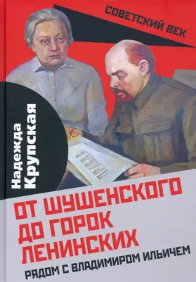 Крупская Надежда Константиновна. От Шушенского до горок Ленинских. Рядом с Владимиром Ильичем